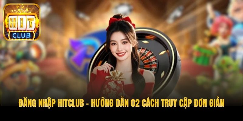 dang nhap hitclub huong dan 02 cach truy cap don gian